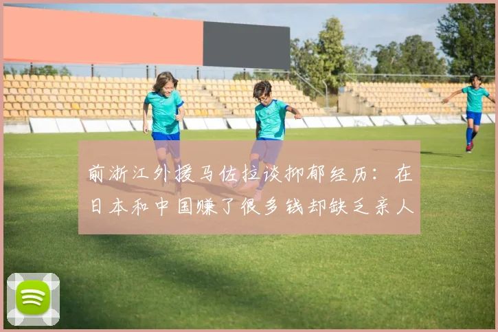 前浙江外援马佐拉谈抑郁经历：在日本和中国赚了很多钱却缺乏亲人陪伴
