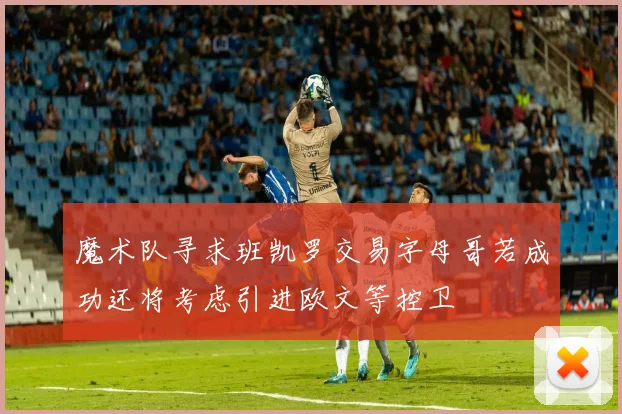 魔术队寻求班凯罗交易字母哥若成功还将考虑引进欧文等控卫
