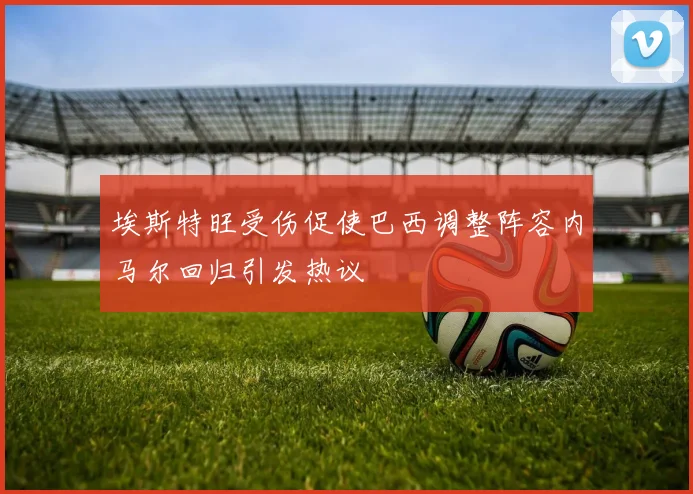 埃斯特旺受伤促使巴西调整阵容内马尔回归引发热议