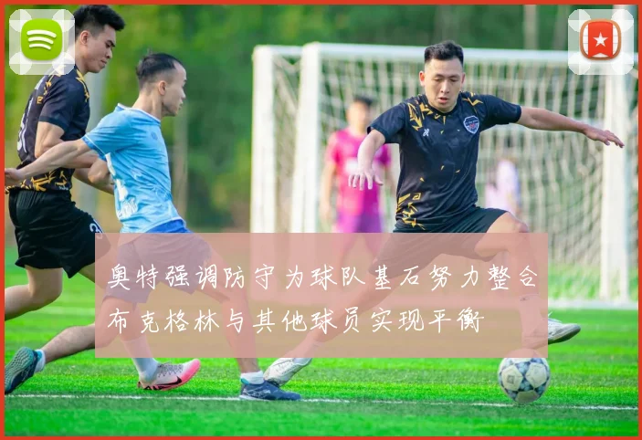 奥特强调防守为球队基石努力整合布克格林与其他球员实现平衡