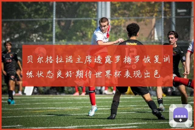 贝尔格拉诺主席透露罗梅罗恢复训练状态良好期待世界杯表现出色