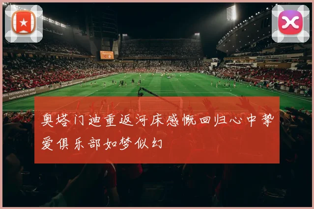 奥塔门迪重返河床感慨回归心中挚爱俱乐部如梦似幻
