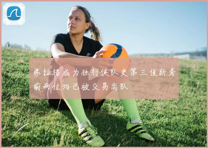 弗拉格成为独行侠队史第三佳新秀前两位均已被交易离队