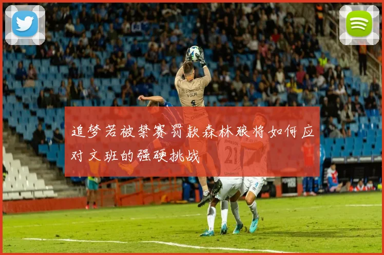 追梦若被禁赛罚款森林狼将如何应对文班的强硬挑战