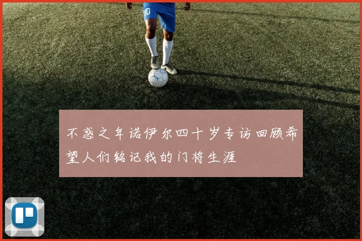 不惑之年诺伊尔四十岁专访回顾希望人们铭记我的门将生涯
