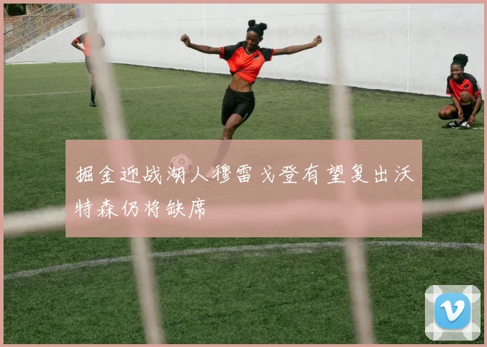 掘金迎战湖人穆雷戈登有望复出沃特森仍将缺席