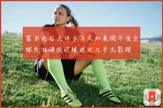 塞尔电台点评卡马文加表现不佳出球失准逼抢迟缓进攻几乎无影踪