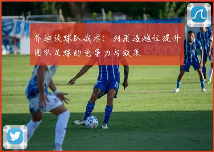 乔迪谈球队战术：利用造越位提升团队足球的竞争力与效果