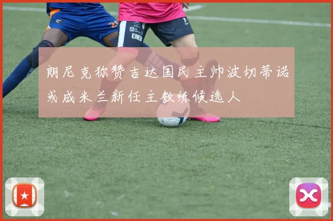 朗尼克称赞吉达国民主帅波切蒂诺或成米兰新任主教练候选人