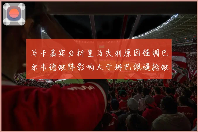 马卡嘉宾分析皇马失利原因强调巴尔韦德缺阵影响大于姆巴佩逼抢缺失