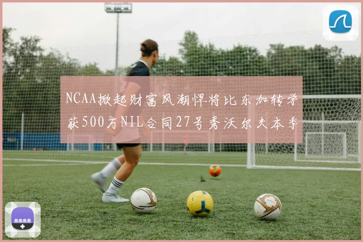 NCAA掀起财富风潮悍将比东加转学获500万NIL合同27号秀沃尔夫本季收入280万