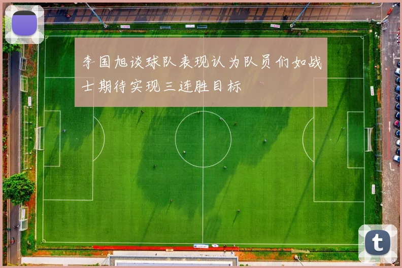 李国旭谈球队表现认为队员们如战士期待实现三连胜目标