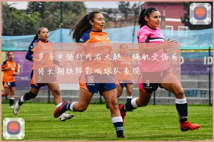 罗马中场科内右大腿腘绳肌受伤或将长期缺阵影响球队表现