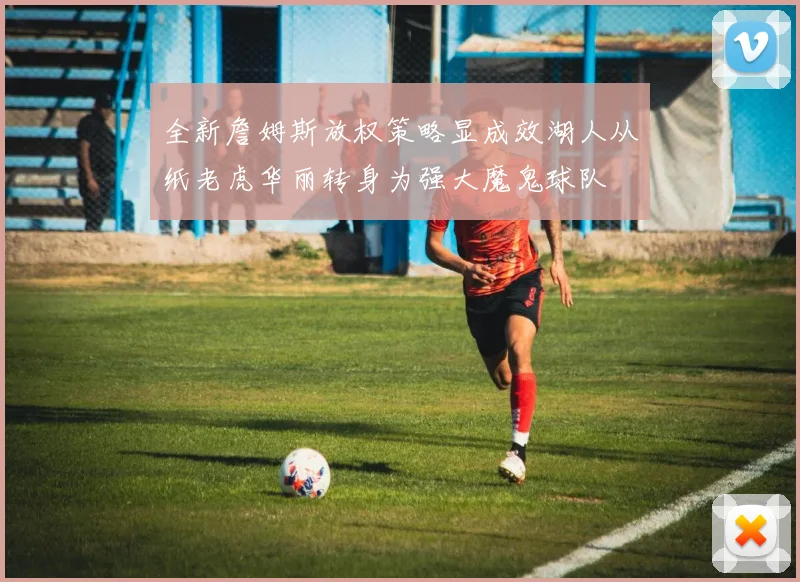 全新詹姆斯放权策略显成效湖人从纸老虎华丽转身为强大魔鬼球队