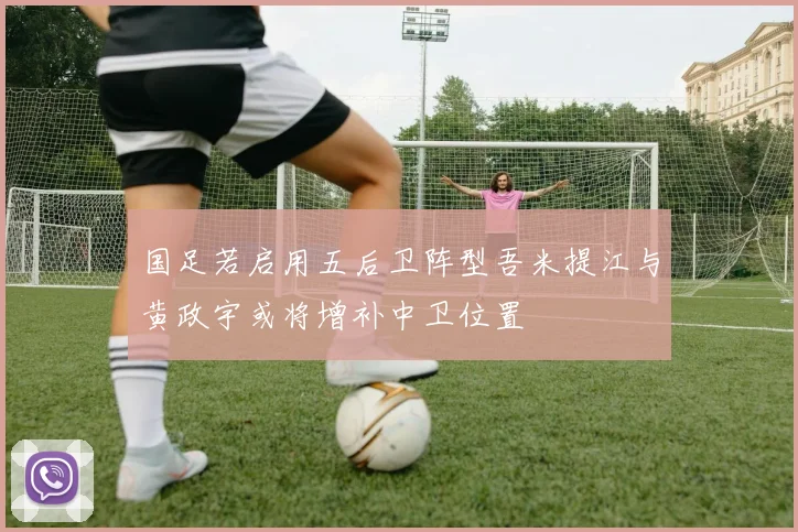 国足若启用五后卫阵型吾米提江与黄政宇或将增补中卫位置