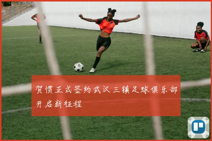 贺惯正式签约武汉三镇足球俱乐部开启新征程