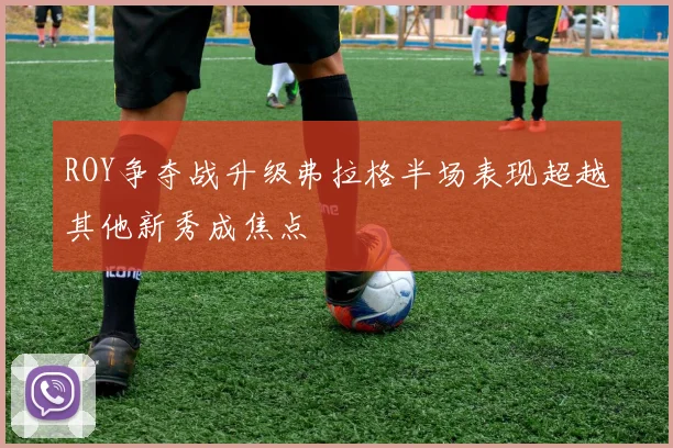 ROY争夺战升级弗拉格半场表现超越其他新秀成焦点