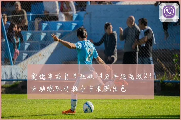爱德华兹首节狂砍14分半场高效23分助球队对抗小卡表现出色