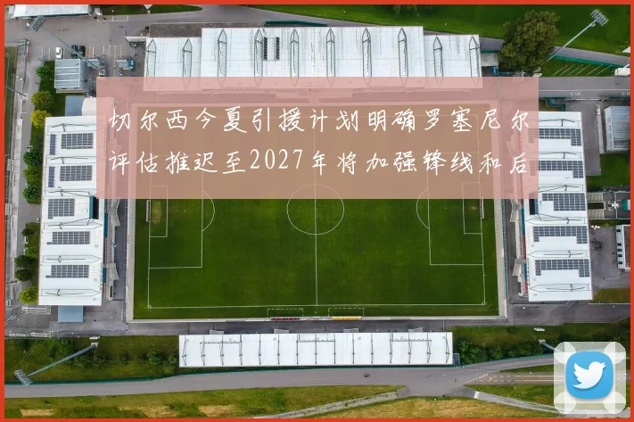 切尔西今夏引援计划明确罗塞尼尔评估推迟至2027年将加强锋线和后防线