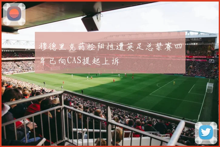 穆德里克药检阳性遭英足总禁赛四年已向CAS提起上诉