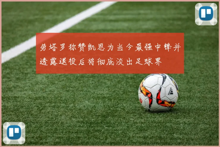 劳塔罗称赞凯恩为当今最强中锋并透露退役后将彻底淡出足球界