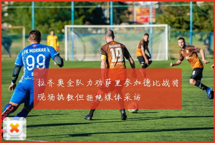拉齐奥全队力劝萨里参加德比战将现场执教但拒绝媒体采访