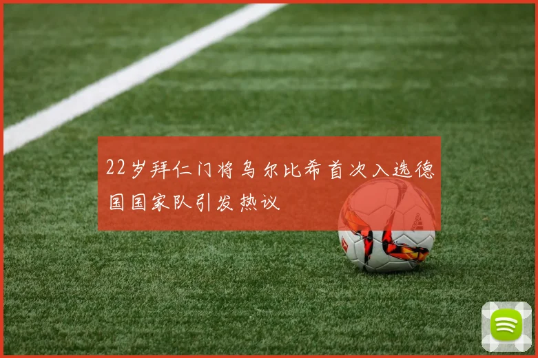 22岁拜仁门将乌尔比希首次入选德国国家队引发热议