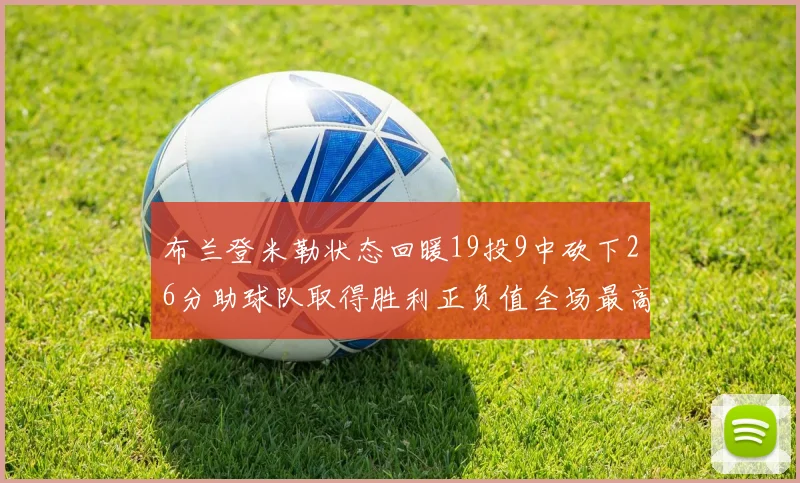 布兰登米勒状态回暖19投9中砍下26分助球队取得胜利正负值全场最高