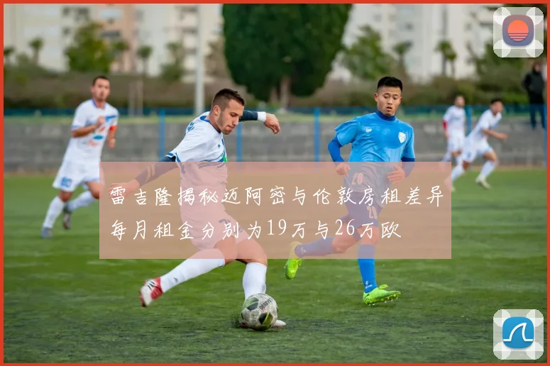 雷吉隆揭秘迈阿密与伦敦房租差异每月租金分别为19万与26万欧