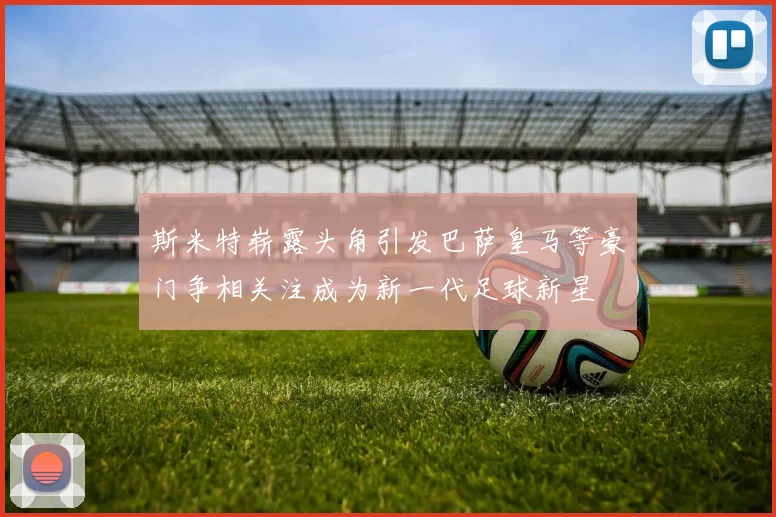 斯米特崭露头角引发巴萨皇马等豪门争相关注成为新一代足球新星