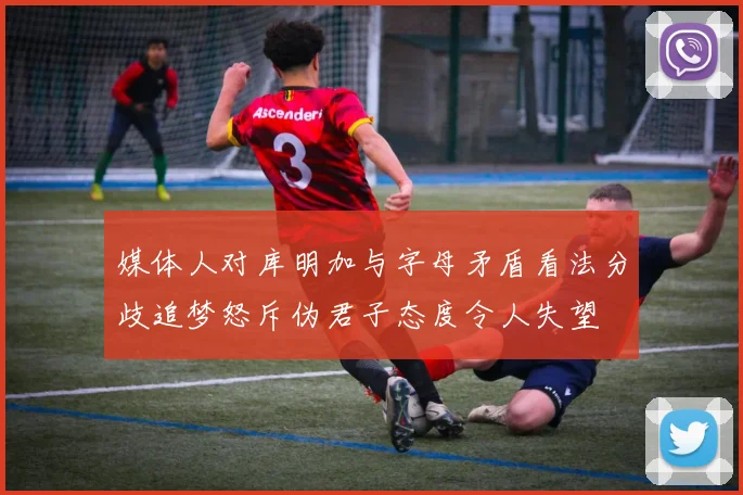 媒体人对库明加与字母矛盾看法分歧追梦怒斥伪君子态度令人失望