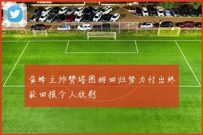 黄蜂主帅赞塔图姆回归努力付出终获回报令人欣慰