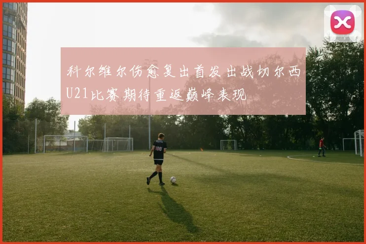 科尔维尔伤愈复出首发出战切尔西U21比赛期待重返巅峰表现