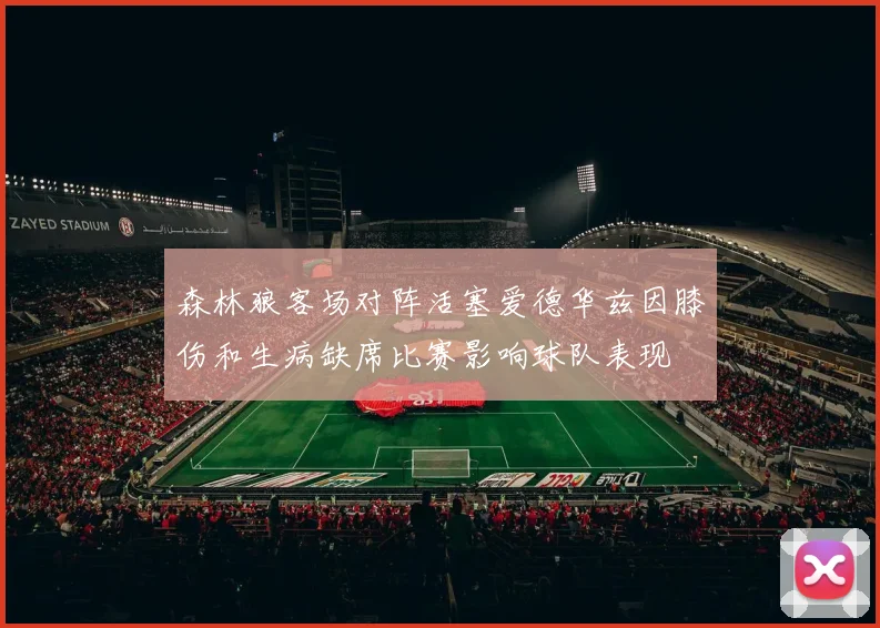 森林狼客场对阵活塞爱德华兹因膝伤和生病缺席比赛影响球队表现