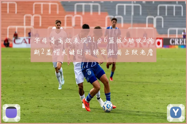 字母哥高效表现21分6篮板5助攻2抢断2盖帽关键时刻锁定胜局击败老詹