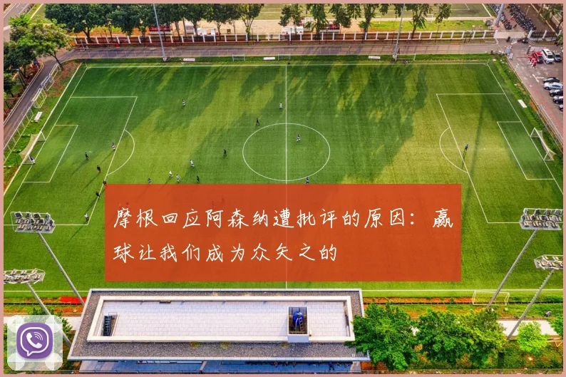 摩根回应阿森纳遭批评的原因：赢球让我们成为众矢之的